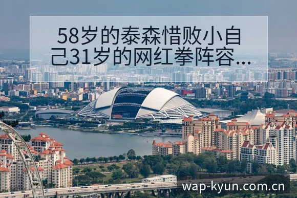 58岁的泰森惜败小自己31岁的网红拳阵容变化与未来走势分 - 开云体育