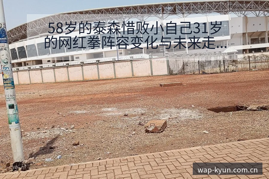 58岁的泰森惜败小自己31岁的网红拳阵容变化与未来走势分 - 开云体育