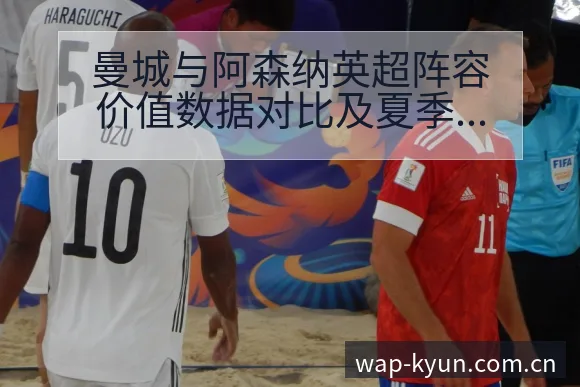 曼城与阿森纳英超阵容价值数据对比及夏季转会动态观察分析 - 开云体育