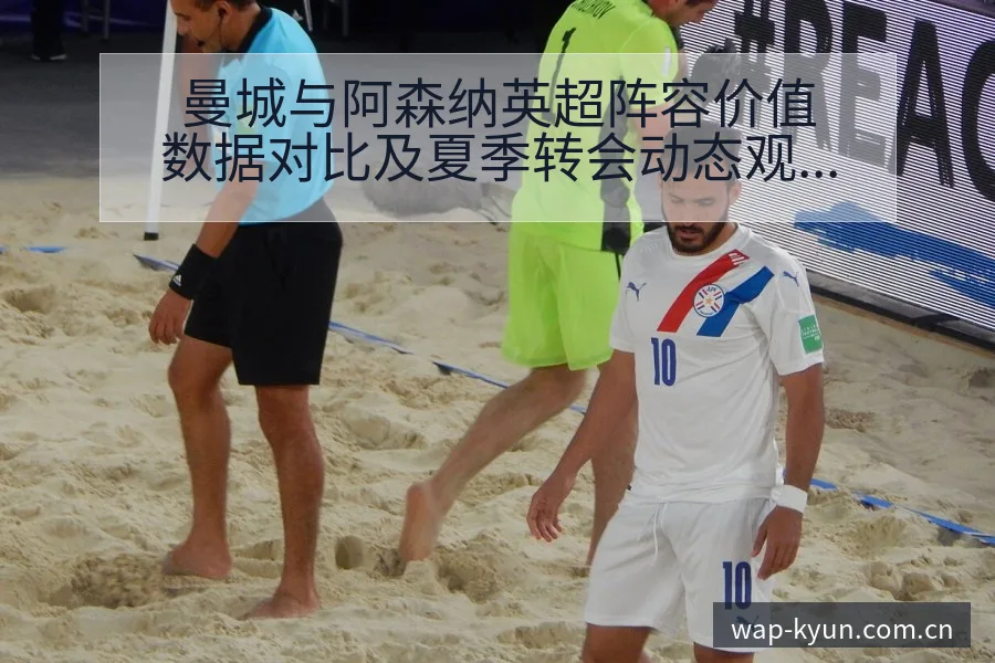 曼城与阿森纳英超阵容价值数据对比及夏季转会动态观察分析 - 开云体育