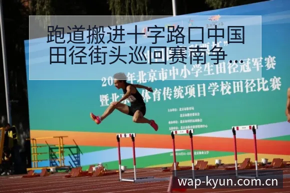 跑道搬进十字路口中国田径街头巡回赛南争议焦点与舆论观察项 - 开云体育
