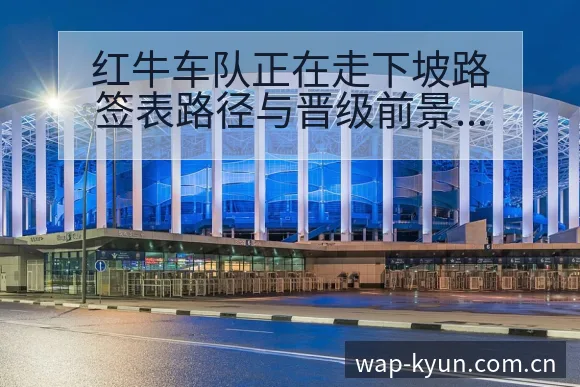 红牛车队正在走下坡路签表路径与晋级前景风险观察 - 开云体育