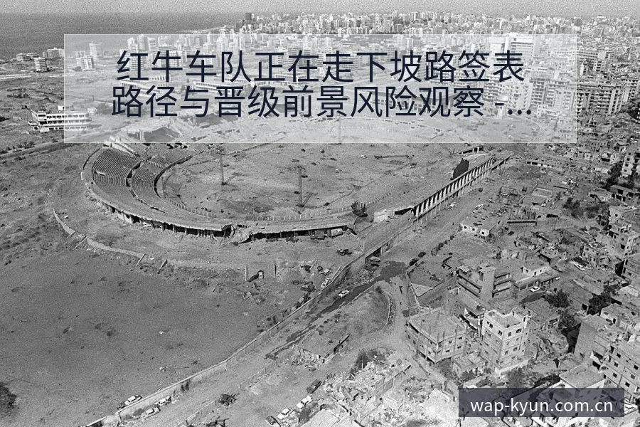 红牛车队正在走下坡路签表路径与晋级前景风险观察 - 开云体育